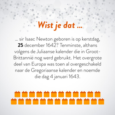 Wist je dat … sir Isaac Newton geboren is op kerstdag 25 december 1642? Tenminste, althans volgens de Juliaanse kalender die in Groot-Brittannië nog wed gebruikt. Het overgrote deel van Europa was toen al overgeschakeld n aar de Gregoriaanse kalender en noemde die dag 4 januari 1643.